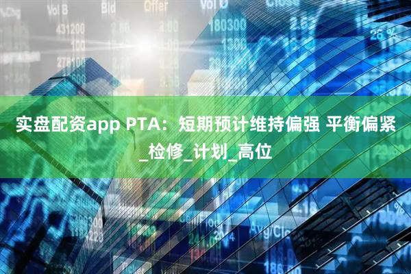 实盘配资app PTA：短期预计维持偏强 平衡偏紧_检修_计划_高位