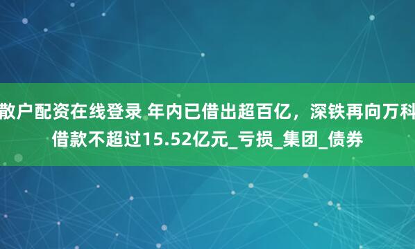 散户配资在线登录 年内已借出超百亿，深铁再向万科借款不超过15.52亿元_亏损_集团_债券