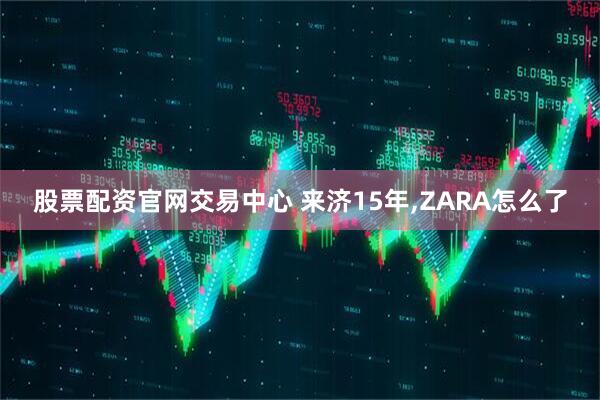 股票配资官网交易中心 来济15年,ZARA怎么了