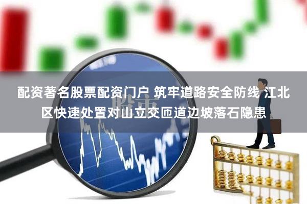 配资著名股票配资门户 筑牢道路安全防线 江北区快速处置对山立交匝道边坡落石隐患