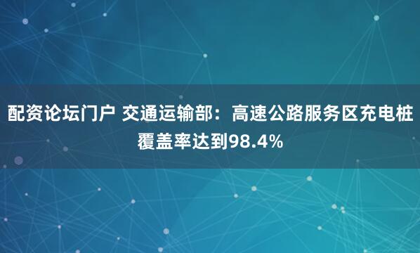 配资论坛门户 交通运输部：高速公路服务区充电桩覆盖率达到98.4%
