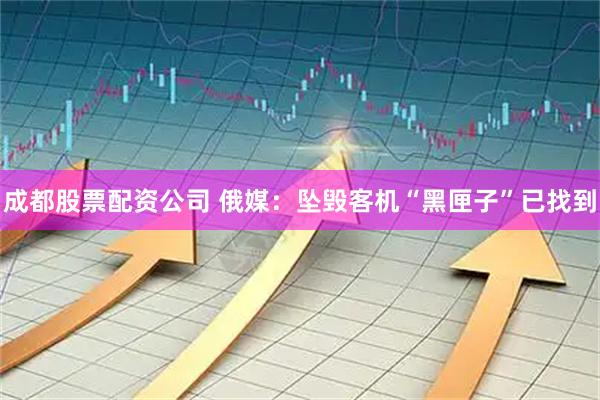 成都股票配资公司 俄媒：坠毁客机“黑匣子”已找到
