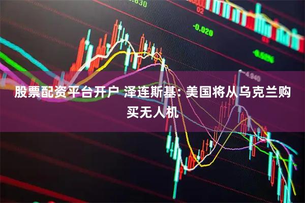 股票配资平台开户 泽连斯基: 美国将从乌克兰购买无人机