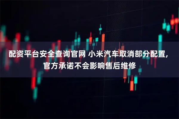 配资平台安全查询官网 小米汽车取消部分配置, 官方承诺不会影响售后维修