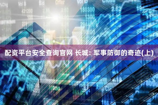 配资平台安全查询官网 长城: 军事防御的奇迹(上)