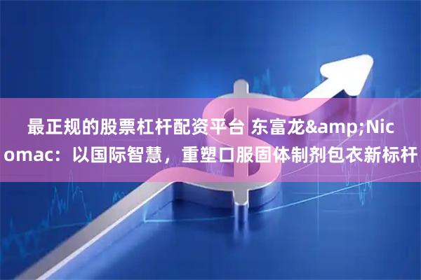 最正规的股票杠杆配资平台 东富龙&Nicomac：以国际智慧，重塑口服固体制剂包衣新标杆