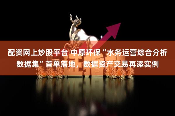 配资网上炒股平台 中原环保“水务运营综合分析数据集”首单落地，数据资产交易再添实例
