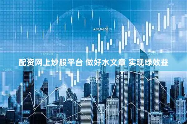 配资网上炒股平台 做好水文章 实现绿效益