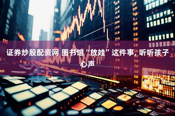 证券炒股配资网 图书馆“放娃”这件事, 听听孩子心声