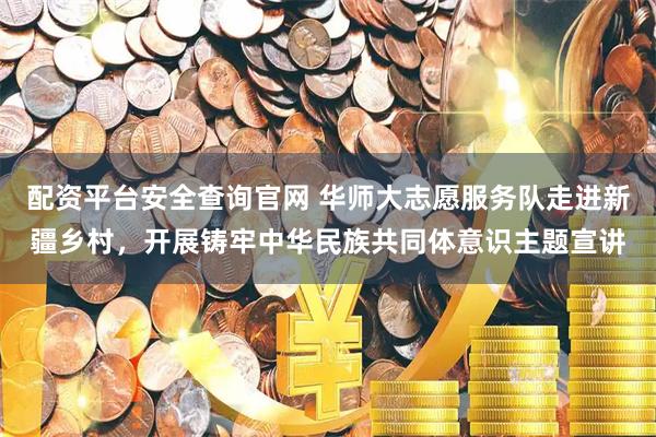 配资平台安全查询官网 华师大志愿服务队走进新疆乡村，开展铸牢中华民族共同体意识主题宣讲