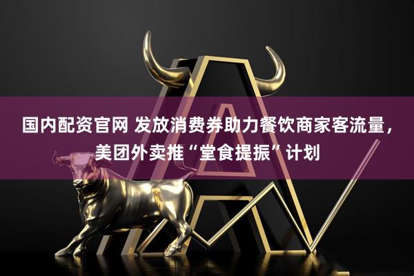 国内配资官网 发放消费券助力餐饮商家客流量，美团外卖推“堂食提振”计划