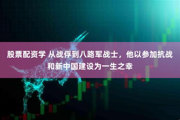 股票配资学 从战俘到八路军战士，他以参加抗战和新中国建设为一生之幸