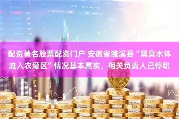 配资著名股票配资门户 安徽省濉溪县“黑臭水体流入农灌区”情况基本属实，相关负责人已停职