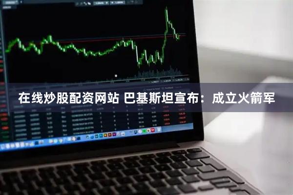 在线炒股配资网站 巴基斯坦宣布：成立火箭军