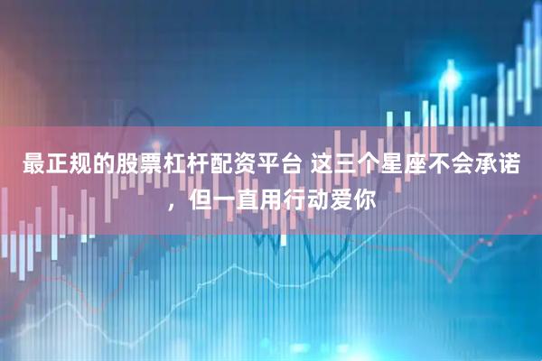 最正规的股票杠杆配资平台 这三个星座不会承诺，但一直用行动爱你