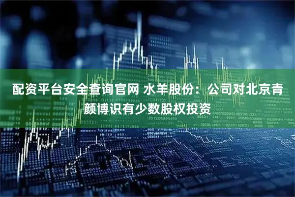 配资平台安全查询官网 水羊股份：公司对北京青颜博识有少数股权投资