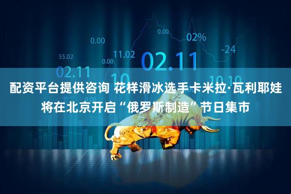 配资平台提供咨询 花样滑冰选手卡米拉·瓦利耶娃将在北京开启“俄罗斯制造”节日集市