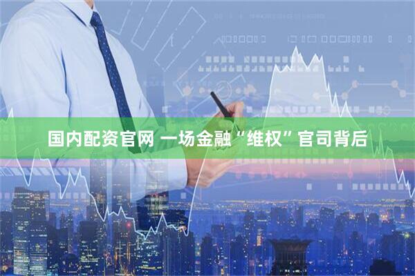 国内配资官网 一场金融“维权”官司背后