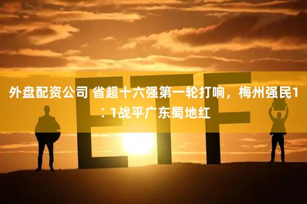 外盘配资公司 省超十六强第一轮打响，梅州强民1∶1战平广东蜀地红