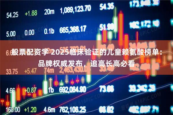 股票配资学 2025临床验证的儿童赖氨酸榜单：品牌权威发布，追高长高必看