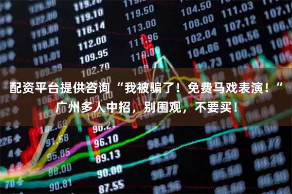 配资平台提供咨询 “我被骗了！免费马戏表演！”广州多人中招，别围观，不要买！