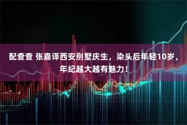 配查查 张嘉译西安别墅庆生,染头后年轻10岁,年纪越大越有魅力!