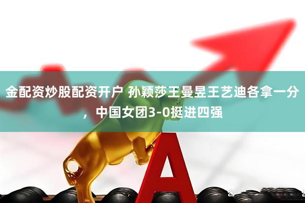金配资炒股配资开户 孙颖莎王曼昱王艺迪各拿一分，中国女团3-0挺进四强