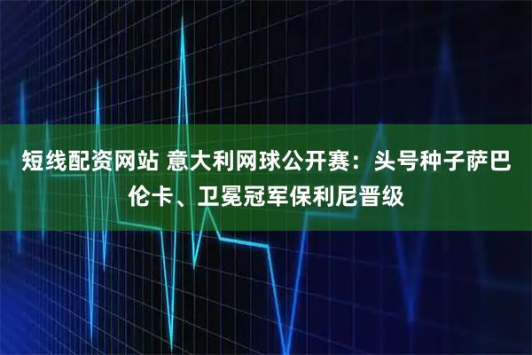 短线配资网站 意大利网球公开赛：头号种子萨巴伦卡、卫冕冠军保利尼晋级