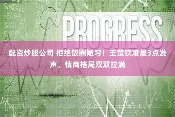 配资炒股公司 拒绝饭圈陋习！王楚钦凌晨3点发声，情商格局双双拉满