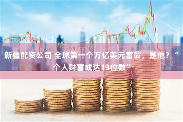 新疆配资公司 全球第一个万亿美元富翁，是他？“个人财富或达13位数”