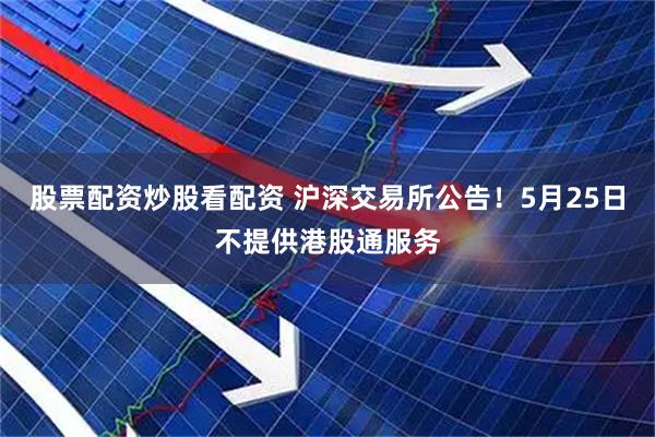 股票配资炒股看配资 沪深交易所公告！5月25日不提供港股通服务