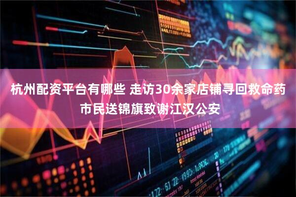 杭州配资平台有哪些 走访30余家店铺寻回救命药 市民送锦旗致谢江汉公安