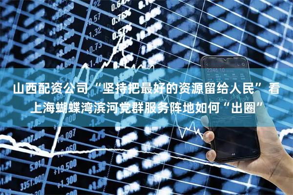 山西配资公司 “坚持把最好的资源留给人民” 看上海蝴蝶湾滨河党群服务阵地如何“出圈”