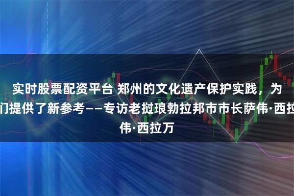 实时股票配资平台 郑州的文化遗产保护实践，为我们提供了新参考——专访老挝琅勃拉邦市市长萨伟·西拉万