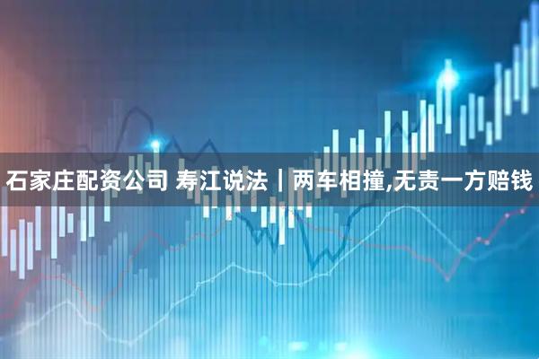 石家庄配资公司 寿江说法｜两车相撞,无责一方赔钱