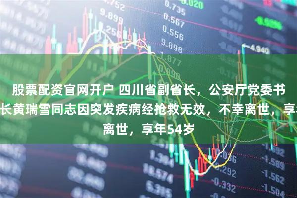 股票配资官网开户 四川省副省长，公安厅党委书记、厅长黄瑞雪同志因突发疾病经抢救无效，不幸离世，享年54岁