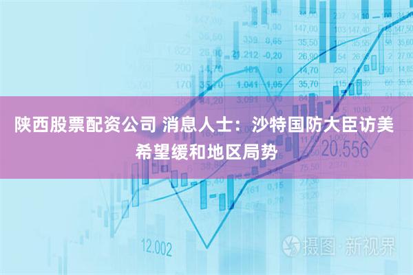 陕西股票配资公司 消息人士：沙特国防大臣访美 希望缓和地区局势