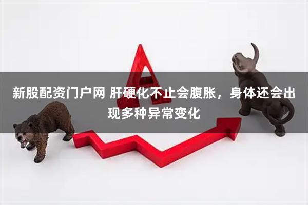 新股配资门户网 肝硬化不止会腹胀，身体还会出现多种异常变化