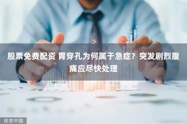 股票免费配资 胃穿孔为何属于急症？突发剧烈腹痛应尽快处理