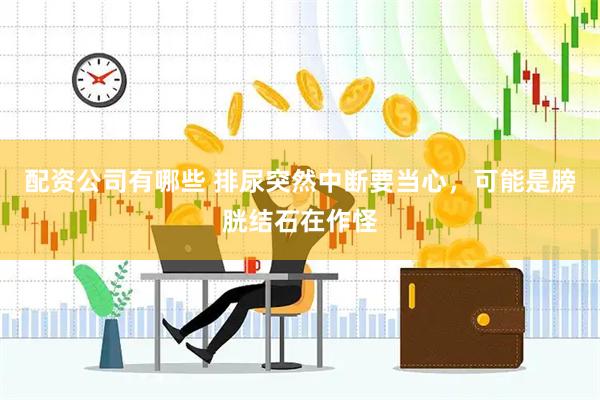 配资公司有哪些 排尿突然中断要当心，可能是膀胱结石在作怪