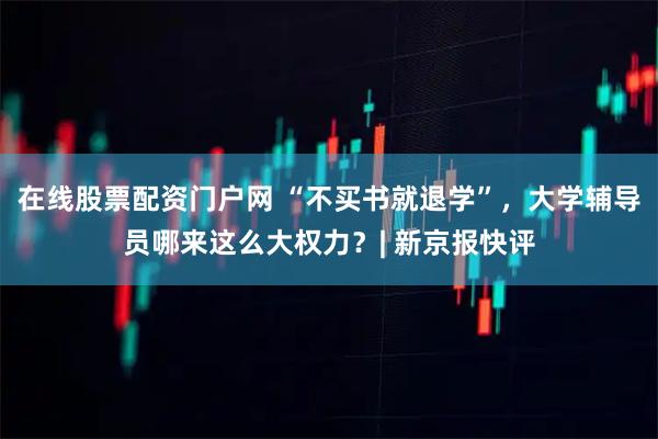 在线股票配资门户网 “不买书就退学”，大学辅导员哪来这么大权力？| 新京报快评