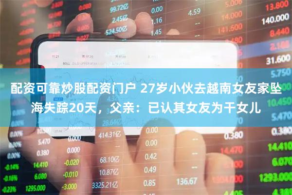配资可靠炒股配资门户 27岁小伙去越南女友家坠海失踪20天，父亲：已认其女友为干女儿