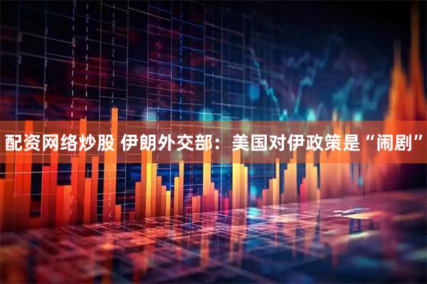 配资网络炒股 伊朗外交部：美国对伊政策是“闹剧”