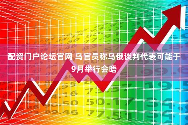配资门户论坛官网 乌官员称乌俄谈判代表可能于9月举行会晤