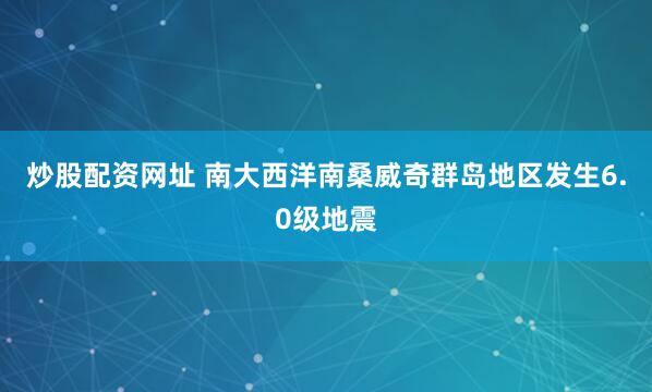 炒股配资网址 南大西洋南桑威奇群岛地区发生6.0级地震
