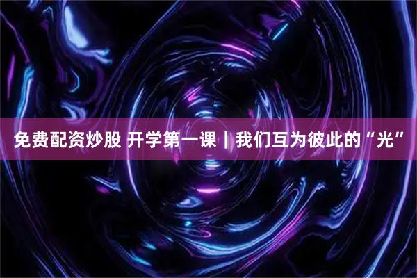 免费配资炒股 开学第一课｜我们互为彼此的“光”