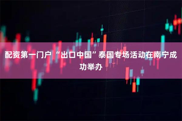 配资第一门户 “出口中国”泰国专场活动在南宁成功举办