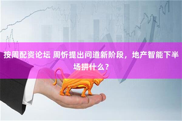 按周配资论坛 周忻提出问道新阶段，地产智能下半场拼什么？