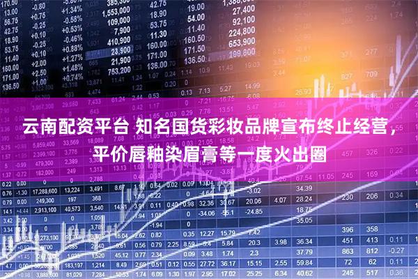 云南配资平台 知名国货彩妆品牌宣布终止经营，平价唇釉染眉膏等一度火出圈