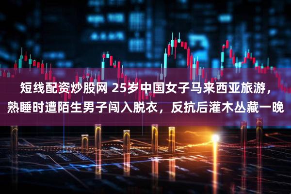 短线配资炒股网 25岁中国女子马来西亚旅游，熟睡时遭陌生男子闯入脱衣，反抗后灌木丛藏一晚